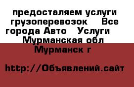 предосталяем услуги грузоперевозок  - Все города Авто » Услуги   . Мурманская обл.,Мурманск г.